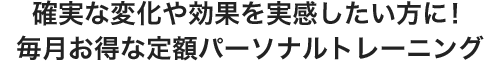 確実な変化や効果を実感したい方に！毎月お得な定額パーソナルトレーニング